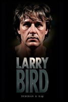 LARRY BIRD: How A Hick From French Lick Became The Most Lethal Shooter On Earth, Refused To Celebrate Championships, And Proved That Silence Could Be Louder Than Trash Talk B0GV8LGK19 Book Cover