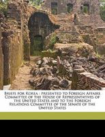Briefs for Korea: Presented to Foreign Affairs Committee of the House of Representatives of the United States and to the Foreign Relations Committee of the Senate of the United States 1355163617 Book Cover