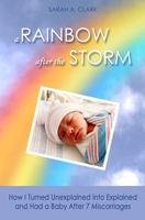 A Rainbow After the Storm: How I Turned Unexplained Into Explained and Had a Baby After 7 Miscarriages B08JVKGRJW Book Cover