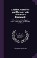 Ancient Alphabets and Hieroglyphic Characters Explained;: With an Account of the Egyptian Priests, Their Classes, Initiation, and Sacrifices, 1356989365 Book Cover