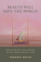 Beauty Will Save the World: Recovering the Human in an Ideological Age 1933859881 Book Cover