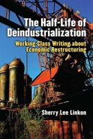 The Half-Life of Deindustrialization: Working-Class Writing about Economic Restructuring (Class : Culture) 0472073796 Book Cover