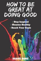 HOW TO BE GREAT AT DOING GOOD: Stay Focused Become Healthy Reach Your Goals 1686160534 Book Cover
