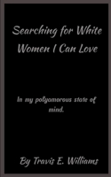 Searching for White Women I Can Love: In my polyamorous state of mind. B0CDNJ4X7J Book Cover