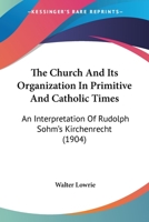 The Church & Its Organization in Primitive & Catholic Times: An Interpretation of Rudolph Sohm's Kirchenrecht 0548724474 Book Cover