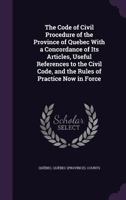 The Code of Civil Procedure of the Province of Quebec With a Concordance of Its Articles, Useful References to the Civil Code, and the Rules of Practice Now in Force 1018394001 Book Cover