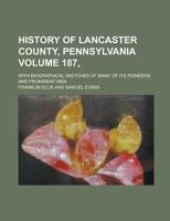 History of Lancaster County, Pennsylvania; With Biographical Sketches of Many of Its Pioneers and Prominent Men Volume 187, 1230093281 Book Cover