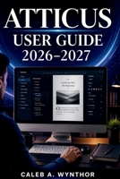 ATTICUS USER GUIDE 2026–2027: A Practical Manual for Writing, Formatting, Organising, and Preparing Quality Publications with Efficient Workflows for Modern Independent Authors B0HBNQHGXM Book Cover