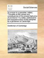 An answer to a pamphlet, intitled, "Thoughts on the causes and consequences of the present high price of provisions: " in a letter, addressed to the ... that pamphlet. By a gentleman of Cambridge. 1170882293 Book Cover