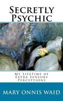 Secretly Psychic: My Lifetime of Extra Sensory Perceptions 1523233567 Book Cover