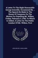 A Letter To The Right Honourable George Grenville, Occasioned By ... The Speech He Made In The House Of Commons On The Motion For Expelling Mr. ... On The Public Conduct Of Mr. Wilkes, First 1020222263 Book Cover