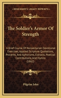 The Soldier's Armor Of Strength: A Brief Course Of Nonsectarian Devotional Exercises, Applied Scripture Quotations, Proverbs, And Aphorisms, Extracts, Poetical Contributions, And Hymns 1437167179 Book Cover