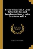 Record Commission. a Letter to the Right Hon. Lord Brougham and Vaux ... on the Constitution and Pro 0530887630 Book Cover