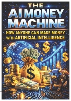THE AI MONEY MACHINE: How Anyone Can Make Money With Artificial Intelligence B0GSMXTCNW Book Cover