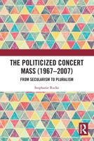 The Politicized Concert Mass (1967-2007): From Secularism to Pluralism 1032271515 Book Cover