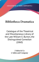 Bibliotheca Dramatica: Catalogue Of The Theatrical And Miscellaneous Library Of The Late William E. Burton, The Distinguished Comedian 0548564531 Book Cover