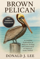 BROWN PELICAN: A Complete Exploration of Behavior, Ecology, and Conservation of America’s Iconic Seabird. B0FNMXLDWJ Book Cover
