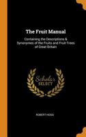 The Fruit Manual: Containing the Descriptions and Synonymes of the Fruits and Fruit Trees Commonly M 1015971598 Book Cover