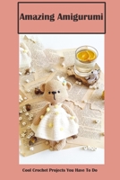 Amazing Amigurumi: Cool Crochet Projects You Have To Do: Cool Amigurumi Projects B09DDWJGP1 Book Cover