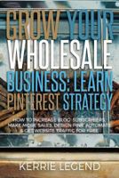 Grow Your Wholesale Business: Learn Pinterest Strategy : How to Increase Blog Subscribers, Make More Sales, Design Pins, Automate and Get Website Traffic for Free 1985068184 Book Cover