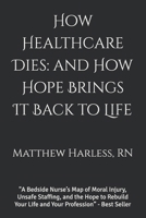 How Healthcare Dies: and How Hope Brings It Back to Life: A Bedside Nurse’s Map of Moral Injury, Unsafe Staffing, and the Hope to Rebuild Your Life ... Profession” (The Harless Method Hope Series) B0H4L7H4T7 Book Cover
