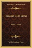 Frederick Bohn Fisher: World Citizen 1163136999 Book Cover
