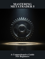 Mastering Metatrader 5: A Comprehensive Guide For Beginners B0G6DV5FVX Book Cover