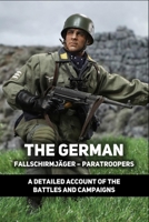 The German Fallschirmjäger – Paratroopers: A Detailed Account Of The Battles And Campaigns: German Paratroopers Ww2 B09328FD6T Book Cover