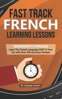 Fast Track French Learning Lessons - Beginner's Phrases: Learn The French Language FAST in Your Car with over 250 Phrases and Sayings 1989777155 Book Cover