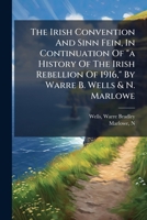 The Irish Convention and Sinn Fein: In Continuation of "A History of the Irish Rebellion of 1916" 1246212420 Book Cover