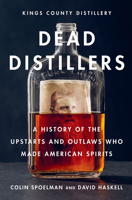 Dead Distillers: The Kings County Distillery History of the Entrepreneurs and Outlaws Who Made American Spirits 141972021X Book Cover
