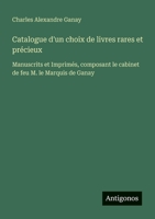 Catalogue d'un choix de livres rares et précieux: Manuscrits et Imprimés, composant le cabinet de feu M. le Marquis de Ganay (French Edition) 3388788588 Book Cover