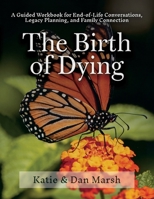 The Birth of Dying: Explore End-of-Life Issues with Your Terminally Ill or Elderly Loved One 1482318997 Book Cover