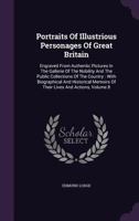 Portraits of Illustrious Personages of Great Britain: Engraved from Authentic Pictures in the Gallerie of the Nobility and the Public Collections of the Country: With Biographical and Historical Memoi 1357076495 Book Cover