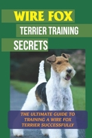 Wire Fox Terrier Training Secrets: The Ultimate Guide To Training A Wire Fox Terrier Successfully: Guide To Training A Wire Fox Terrier B09BT89627 Book Cover