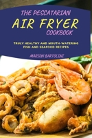 The Pescatarian Air Fryer Cookbook: Truly Healthy and Mouth-watering Fish and Seafood Recipes 1803013710 Book Cover