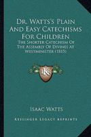 Dr. Watts's Plain And Easy Catechisms For Children: The Shorter Catechism Of The Assembly Of Divines At Westminister 1120019826 Book Cover