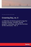 Crowning Day, no. 3: a collection of choice gospel songs for Sunday schools, revivals, young peoples' meetings, and all the services of the sanctuary - Vol. 3 3337270468 Book Cover