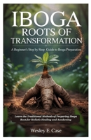 Iboga Roots of Transformation: A Beginner’s step by step Guide to Iboga Preparation: Learn the Traditional Methods of Preparing Iboga Root for Holistic Healing and Awakening B0F899QYX4 Book Cover
