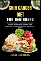 SKIN CANCER DIET FOR BEGINNERS: The Ultimate Guide To Nutrition For Prevention, Treatment, Healing, Proven Strategies, Foods, Supplements To Support Recovery And Boost Immune Health B0DPMVR1P1 Book Cover