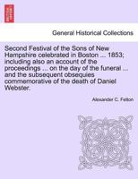 Second Festival of the Sons of New Hampshire celebrated in Boston ... 1853; including also an account of the proceedings ... on the day of the funeral ... commemorative of the death of Daniel Webster. 1241442274 Book Cover