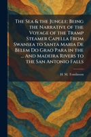 The Sea & the Jungle: Being the Narrative of the Voyage of the Tramp Steamer Capella From Swansea to Santa Maria De Belem Do Grao Para in the ... And Madeira Rivers to the San Antonio Falls 1025972481 Book Cover