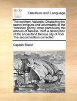 The northern Atalantis: Displaying the secret intrigues and adventures of the Yorkshire gentry; more particularly the amours of Melissa. With a ... city of York The second edition corrected. 1171016832 Book Cover