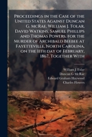 Proceedings in the Case of the United States Against Duncan G. McRae, William J. Tolar, David Watkins, Samuel Phillips and Thomas Powers, for the Murder of Archibald Beebee at Fayetteville, North Caro 1178271382 Book Cover