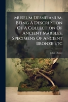 Museum Desneianum, Being a Description of a Collection of Ancient Marbles, Specimens of Ancient Bronze Etc 1279704934 Book Cover