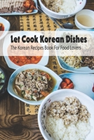 Let Cook Korean Dishes: The Korean Recipes Book For Food Lovers: Korean Cooking Recipes B093CHKWVD Book Cover