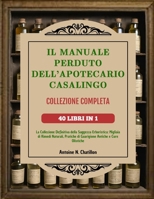 IL MANUALE PERDUTO DELL’APOTECARIO CASALINGO – COLLEZIONE COMPLETA 40 LIBRI IN 1: La Collezione Definitiva della Saggezza Erboristica: Migliaia di ... Antiche e Cure Olistiche (Italian Edition) B0F1N9LZJL Book Cover