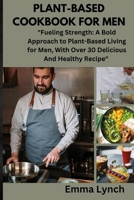 PLANT-BASED COOKBOOK FOR MEN: "Fueling Strength: A Bold Approach to Plant-Based Living for Men, With Over 30 Delicious And Healthy Recipe" B0CQF3DQYH Book Cover