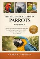 THE BEGINNER’S GUIDE TO PARROTS: A Step-by-Step Guide for Beginners on Parrot Care, Feeding, Training, Housing, Behavior, Health, and Creating a Safe and Happy Home for Your Pet Parrot B0H417B242 Book Cover