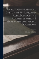 An Autobiographical Sketch of my Life, and Also, Some of the Addresses Which I Have Made on Special Occasions 1016525397 Book Cover